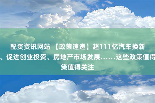 配资资讯网站 【政策速递】超111亿汽车换新补贴、促进创业投资、房地产市场发展……这些政策值得关注