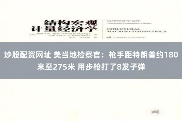 炒股配资网址 美当地检察官：枪手距特朗普约180米至275米 用步枪打了8发子弹