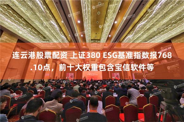 连云港股票配资 上证380 ESG基准指数报768.10点，前十大权重包含宝信软件等