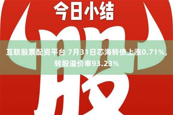 互联股票配资平台 7月31日芯海转债上涨0.71%，转股溢价率93.23%