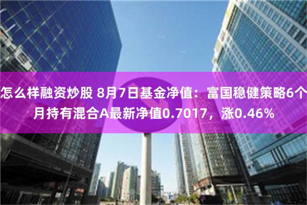 怎么样融资炒股 8月7日基金净值：富国稳健策略6个月持有混合A最新净值0.7017，涨0.46%