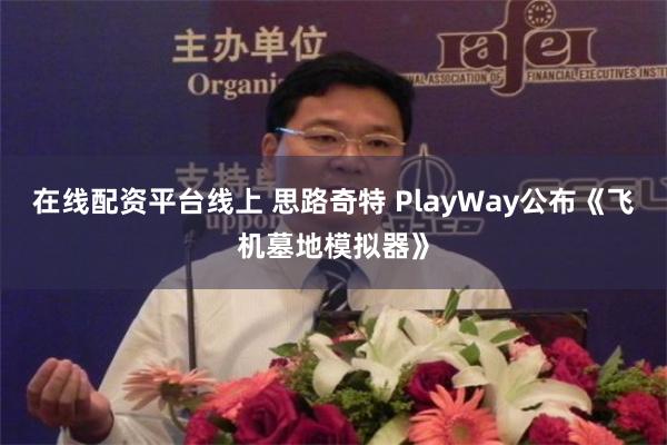 在线配资平台线上 思路奇特 PlayWay公布《飞机墓地模拟器》