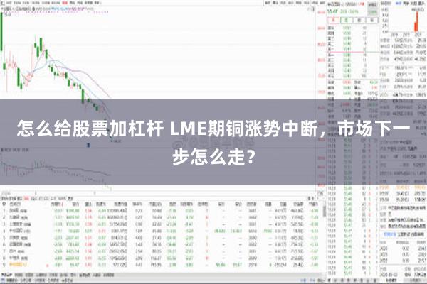 怎么给股票加杠杆 LME期铜涨势中断，市场下一步怎么走？