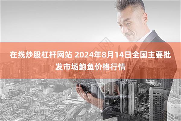 在线炒股杠杆网站 2024年8月14日全国主要批发市场鲍鱼价格行情