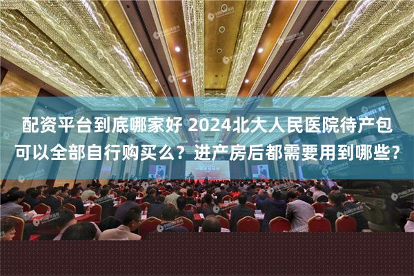 配资平台到底哪家好 2024北大人民医院待产包可以全部自行购买么？进产房后都需要用到哪些？