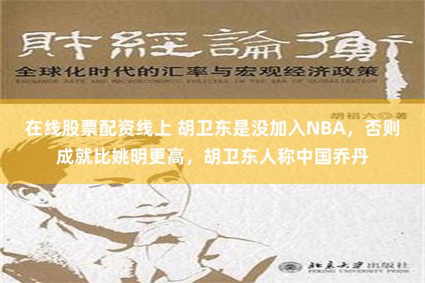 在线股票配资线上 胡卫东是没加入NBA，否则成就比姚明更高，胡卫东人称中国乔丹