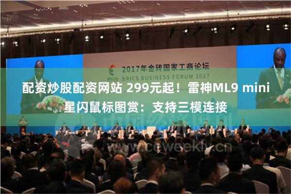 配资炒股配资网站 299元起！雷神ML9 mini星闪鼠标图赏：支持三模连接