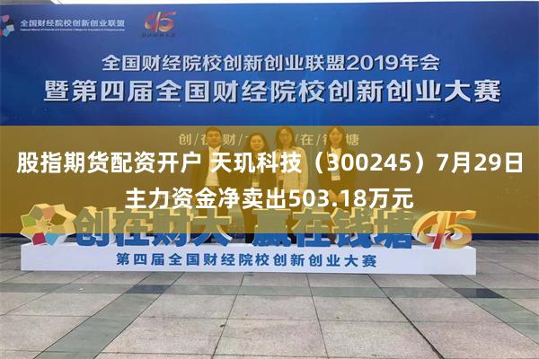 股指期货配资开户 天玑科技（300245）7月29日主力资金净卖出503.18万元