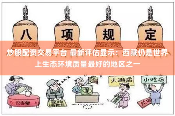 炒股配资交易平台 最新评估显示：西藏仍是世界上生态环境质量最好的地区之一