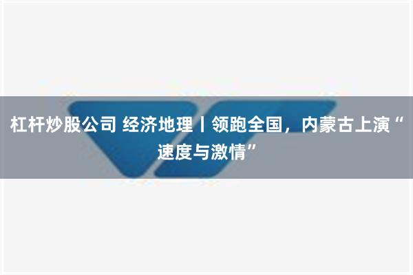 杠杆炒股公司 经济地理丨领跑全国，内蒙古上演“速度与激情”