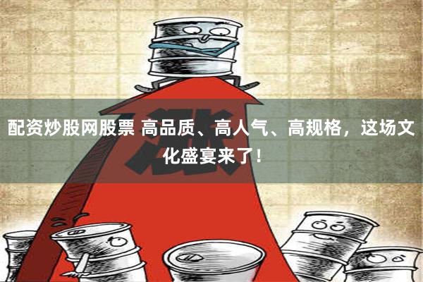 配资炒股网股票 高品质、高人气、高规格，这场文化盛宴来了！