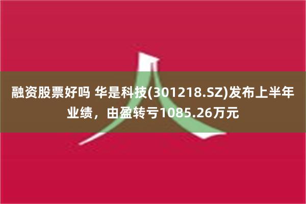 融资股票好吗 华是科技(301218.SZ)发布上半年业绩，由盈转亏1085.26万元