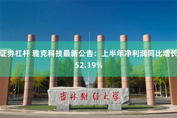 证券杠杆 雅克科技最新公告：上半年净利润同比增长52.19%