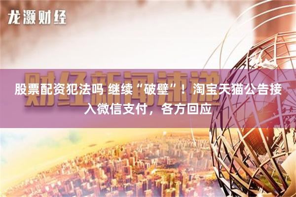 股票配资犯法吗 继续“破壁”！淘宝天猫公告接入微信支付，各方回应