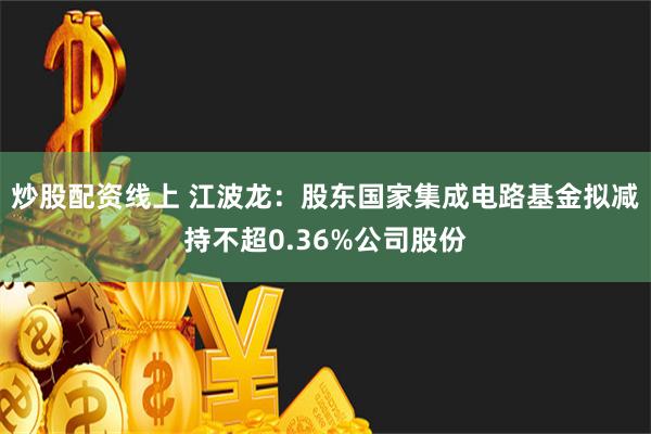 炒股配资线上 江波龙：股东国家集成电路基金拟减持不超0.36%公司股份