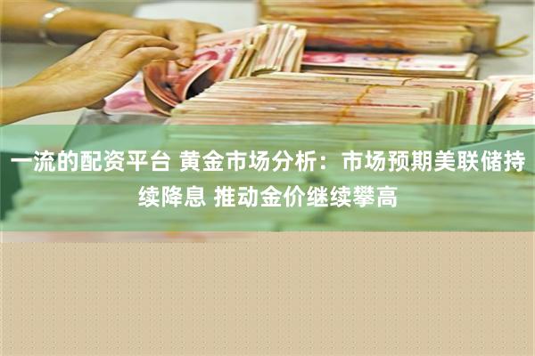 一流的配资平台 黄金市场分析：市场预期美联储持续降息 推动金价继续攀高