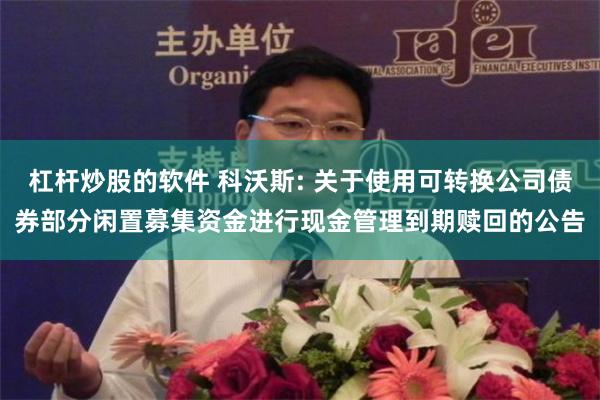 杠杆炒股的软件 科沃斯: 关于使用可转换公司债券部分闲置募集资金进行现金管理到期赎回的公告