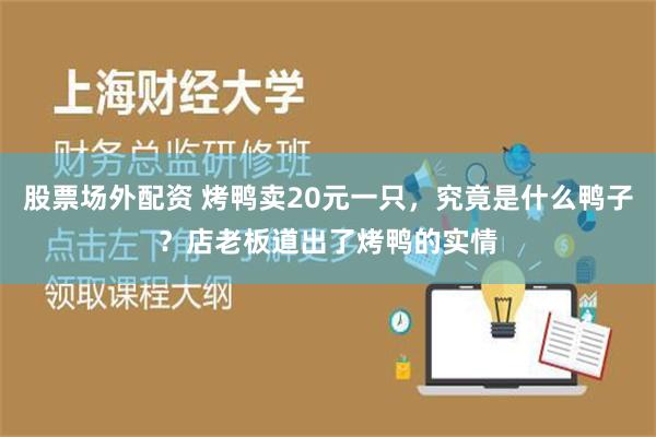 股票场外配资 烤鸭卖20元一只，究竟是什么鸭子？店老板道出了烤鸭的实情