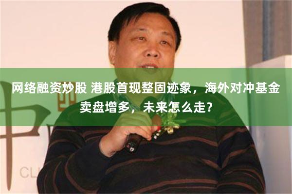 网络融资炒股 港股首现整固迹象，海外对冲基金卖盘增多，未来怎么走？