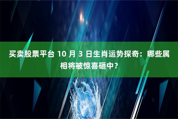 买卖股票平台 10 月 3 日生肖运势探奇：哪些属相将被惊喜砸中？