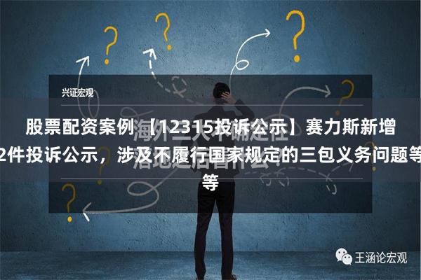 股票配资案例 【12315投诉公示】赛力斯新增2件投诉公示，涉及不履行国家规定的三包义务问题等