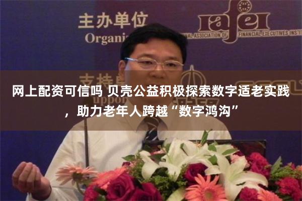 网上配资可信吗 贝壳公益积极探索数字适老实践，助力老年人跨越“数字鸿沟”