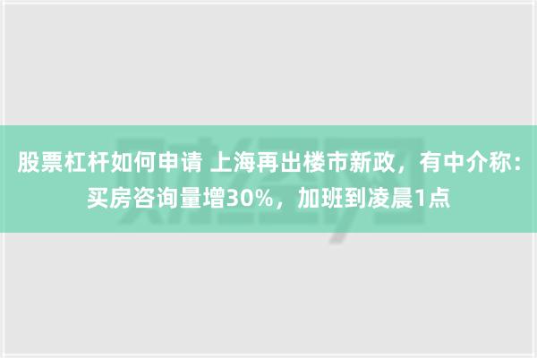 股票杠杆如何申请 上海再出楼市新政，有中介称：买房咨询量增30%，加班到凌晨1点