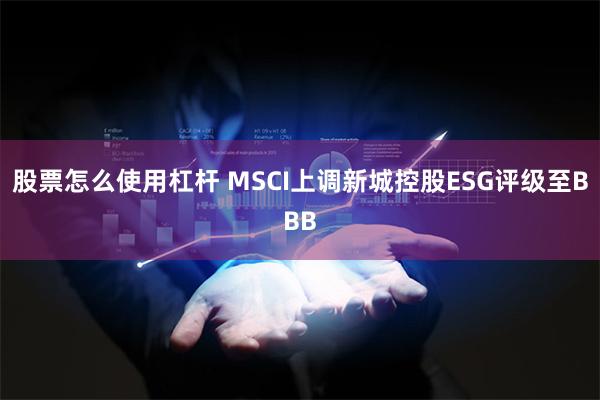 股票怎么使用杠杆 MSCI上调新城控股ESG评级至BBB