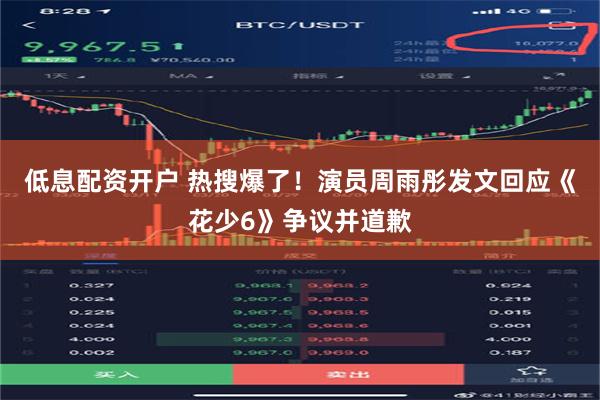 低息配资开户 热搜爆了！演员周雨彤发文回应《花少6》争议并道歉
