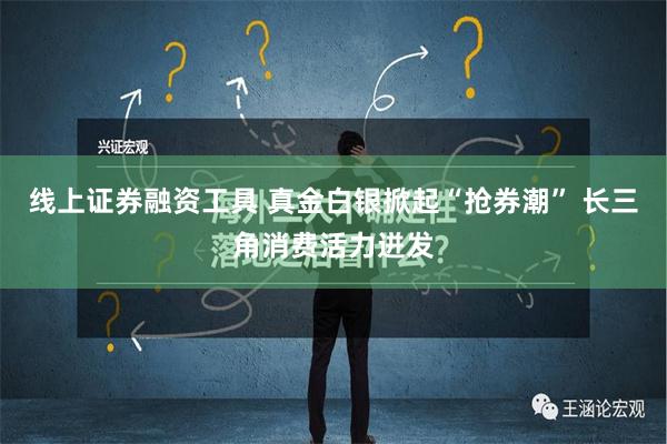 线上证券融资工具 真金白银掀起“抢券潮” 长三角消费活力迸发