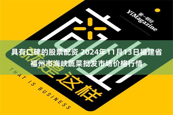 具有口碑的股票配资 2024年11月13日福建省福州市海峡蔬菜批发市场价格行情