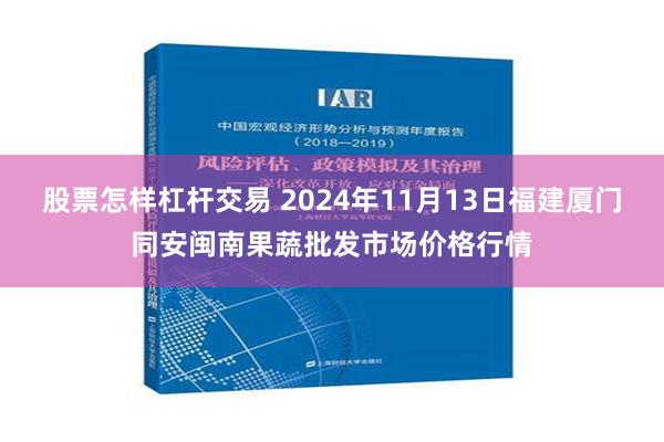 股票怎样杠杆交易 2024年11月13日福建厦门同安闽南果蔬批发市场价格行情