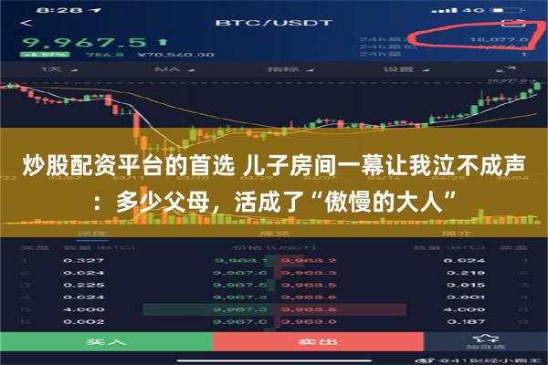 炒股配资平台的首选 儿子房间一幕让我泣不成声：多少父母，活成了“傲慢的大人”