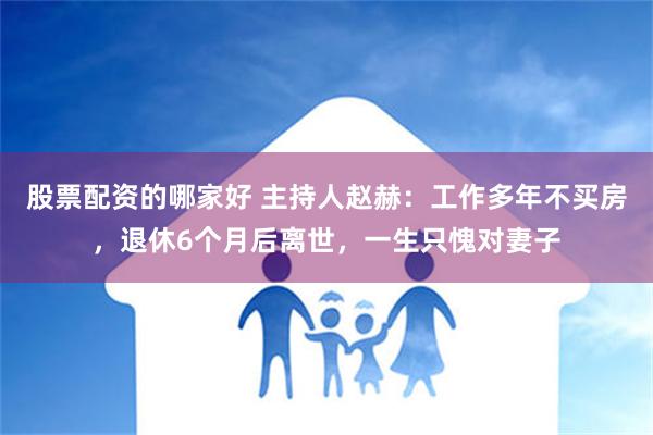 股票配资的哪家好 主持人赵赫：工作多年不买房，退休6个月后离世，一生只愧对妻子