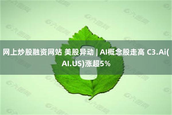 网上炒股融资网站 美股异动 | AI概念股走高 C3.Ai(AI.US)涨超5%