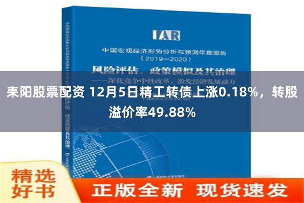 耒阳股票配资 12月5日精工转债上涨0.18%，转股溢价率49.88%