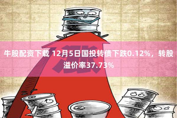 牛股配资下载 12月5日国投转债下跌0.12%，转股溢价率37.73%