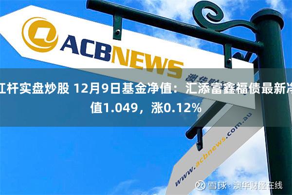 杠杆实盘炒股 12月9日基金净值：汇添富鑫福债最新净值1.049，涨0.12%