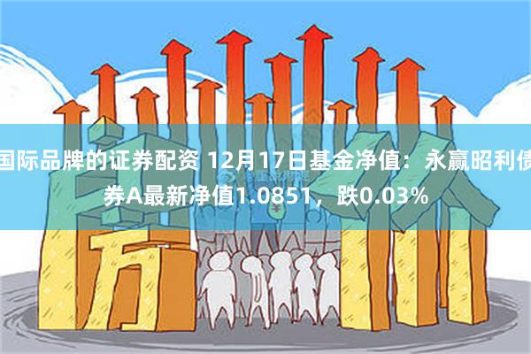 国际品牌的证券配资 12月17日基金净值：永赢昭利债券A最新净值1.0851，跌0.03%