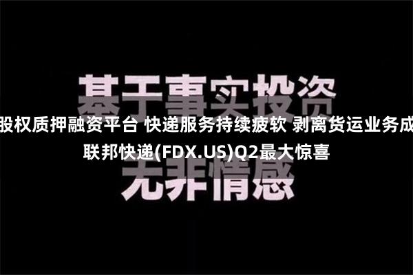 股权质押融资平台 快递服务持续疲软 剥离货运业务成联邦快递(FDX.US)Q2最大惊喜