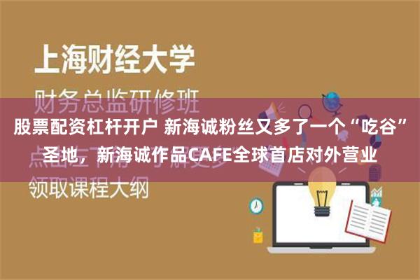 股票配资杠杆开户 新海诚粉丝又多了一个“吃谷”圣地，新海诚作品CAFE全球首店对外营业