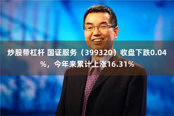 炒股带杠杆 国证服务（399320）收盘下跌0.04%，今年来累计上涨16.31%