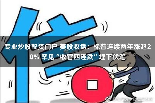 专业炒股配资门户 美股收盘：标普连续两年涨超20% 罕见“收官四连跌”埋下伏笔