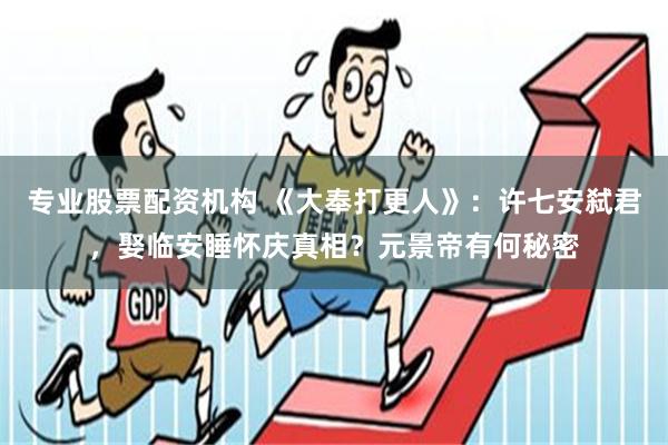 专业股票配资机构 《大奉打更人》：许七安弑君，娶临安睡怀庆真相？元景帝有何秘密