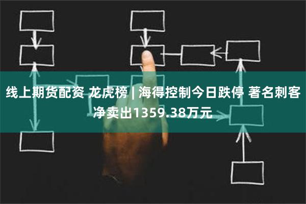 线上期货配资 龙虎榜 | 海得控制今日跌停 著名刺客净卖出1359.38万元