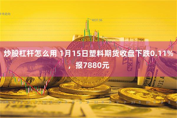 炒股杠杆怎么用 1月15日塑料期货收盘下跌0.11%，报7880元