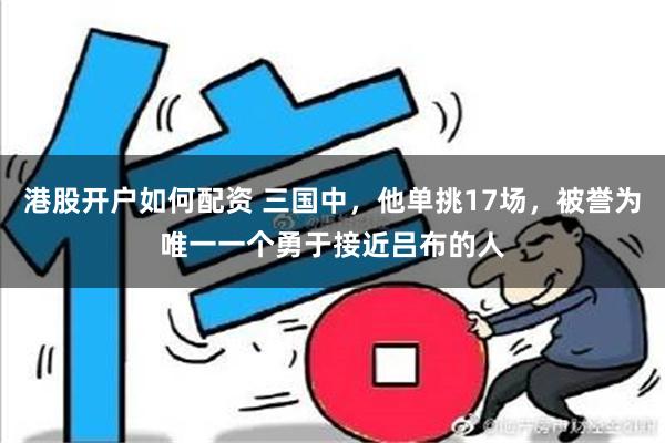 港股开户如何配资 三国中，他单挑17场，被誉为唯一一个勇于接近吕布的人