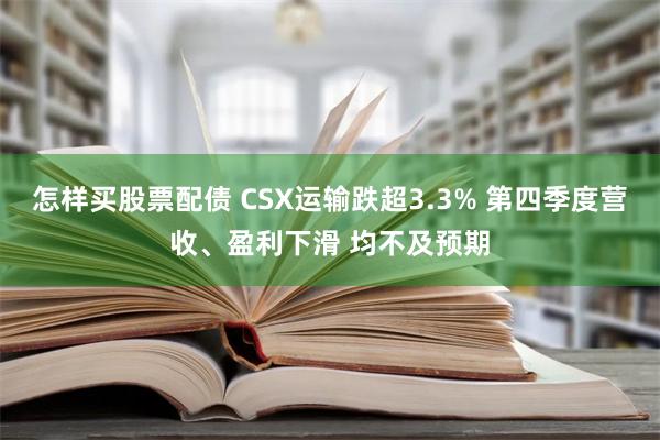 怎样买股票配债 CSX运输跌超3.3% 第四季度营收、盈利下滑 均不及预期