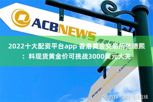 2022十大配资平台app 香港黄金交易所张德熙：料现货黄金价可挑战3000美元大关