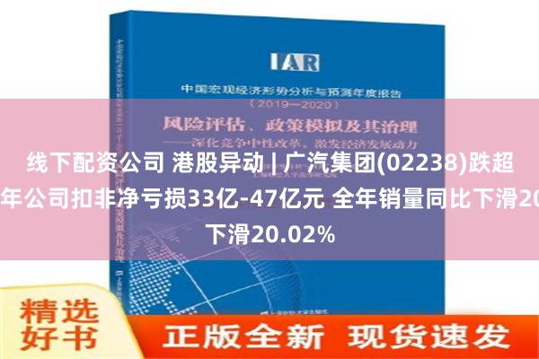 线下配资公司 港股异动 | 广汽集团(02238)跌超4% 去年公司扣非净亏损33亿-47亿元 全年销量同比下滑20.02%